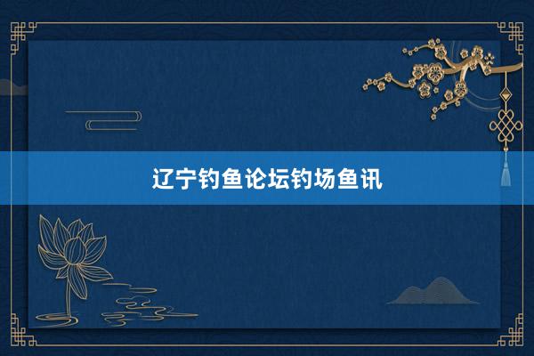 辽宁钓鱼论坛钓场鱼讯