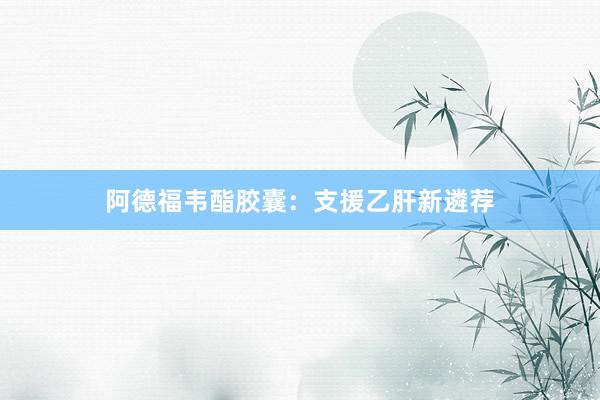 阿德福韦酯胶囊：支援乙肝新遴荐