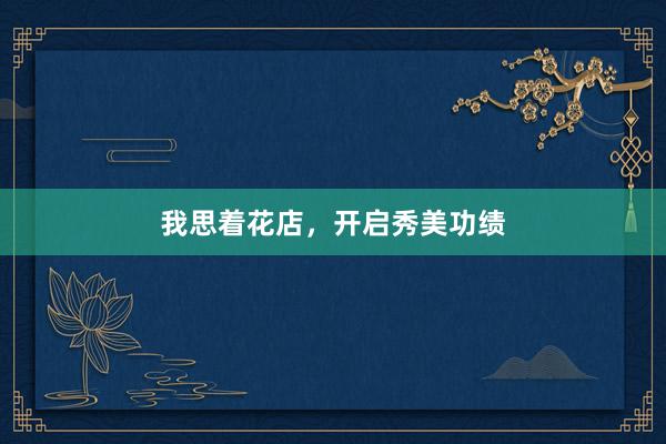 我思着花店，开启秀美功绩