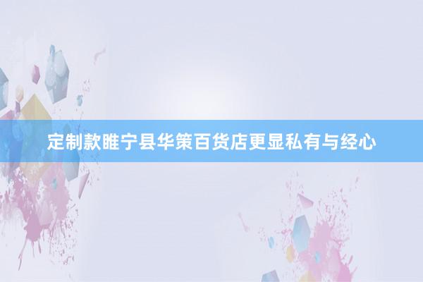 定制款睢宁县华策百货店更显私有与经心