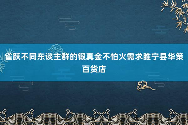 雀跃不同东谈主群的锻真金不怕火需求睢宁县华策百货店